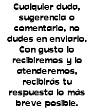 Cualquier duda, sugerencia o comentario, no dudes en enviarlo. Con gusto lo recibiremos y lo atenderemos, recibirás tu respuesta lo más breve posible. 